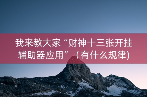 我来教大家“财神十三张开挂辅助器应用”（有什么规律)