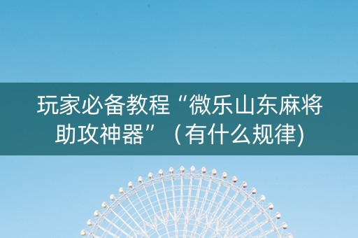 玩家必备教程“微乐山东麻将助攻神器”（有什么规律)