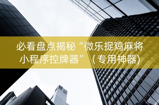 必看盘点揭秘“微乐捉鸡麻将小程序控牌器”（专用神器)