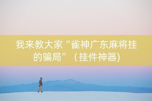 我来教大家“雀神广东麻将挂的骗局”（挂件神器)