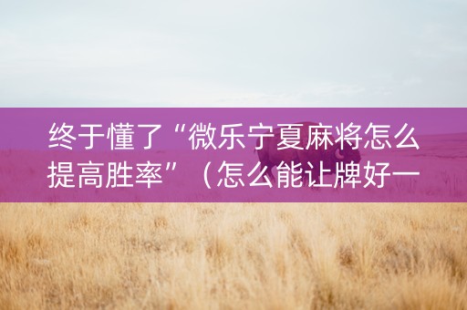 终于懂了“微乐宁夏麻将怎么提高胜率”（怎么能让牌好一点)