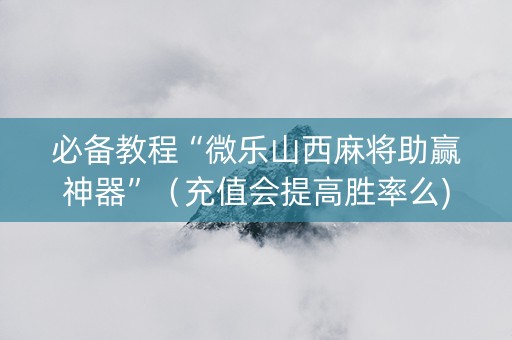 必备教程“微乐山西麻将助赢神器”（充值会提高胜率么)