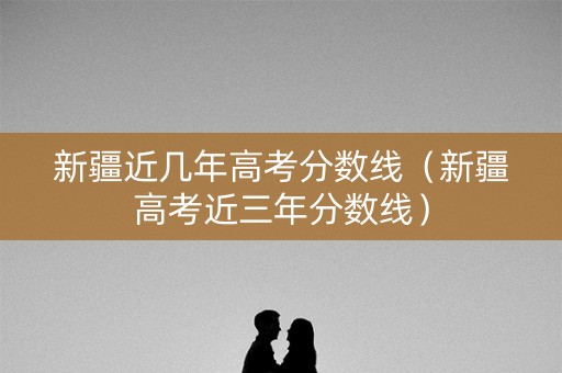 新疆近几年高考分数线（新疆高考近三年分数线）
