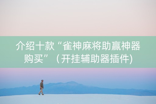 介绍十款“雀神麻将助赢神器购买”（开挂辅助器插件)