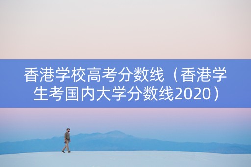 香港学校高考分数线（香港学生考国内大学分数线2020）