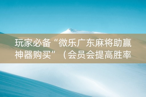 玩家必备“微乐广东麻将助赢神器购买”（会员会提高胜率吗)