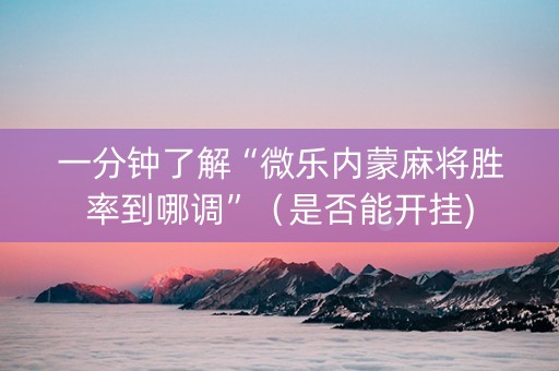 一分钟了解“微乐内蒙麻将胜率到哪调”（是否能开挂)
