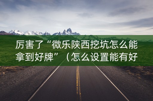 厉害了“微乐陕西挖坑怎么能拿到好牌”（怎么设置能有好牌)