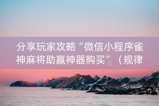 分享玩家攻略“微信小程序雀神麻将助赢神器购买”（规律确实有挂)