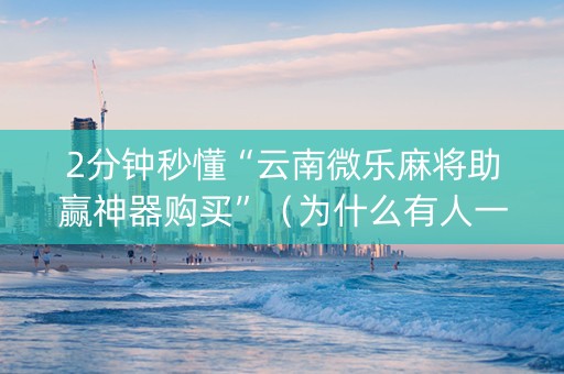 2分钟秒懂“云南微乐麻将助赢神器购买”（为什么有人一直赢)