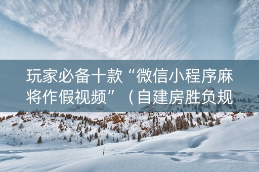 玩家必备十款“微信小程序麻将作假视频”（自建房胜负规律)