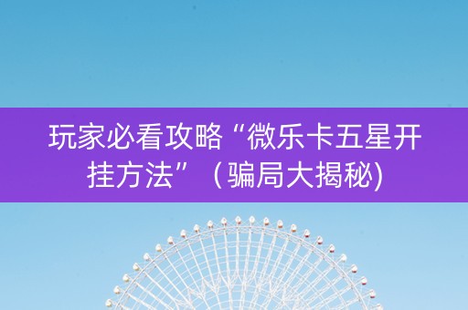 玩家必看攻略“微乐卡五星开挂方法”（骗局大揭秘)