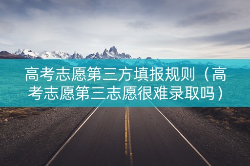 高考志愿第三方填报规则（高考志愿第三志愿很难录取吗）