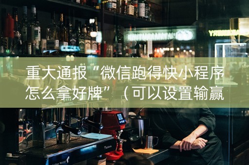 重大通报“微信跑得快小程序怎么拿好牌”（可以设置输赢吗)