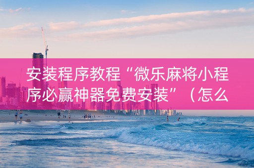 安装程序教程“微乐麻将小程序必赢神器免费安装”（怎么设置才能赢)