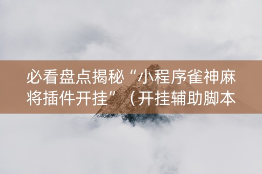 必看盘点揭秘“小程序雀神麻将插件开挂”（开挂辅助脚本)