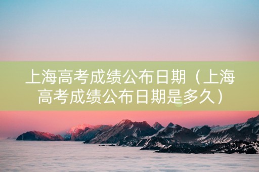 上海高考成绩公布日期（上海高考成绩公布日期是多久）