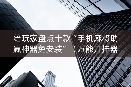 给玩家盘点十款“手机麻将助赢神器免安装”（万能开挂器)