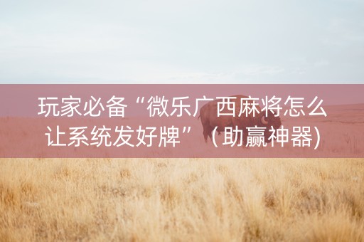 玩家必备“微乐广西麻将怎么让系统发好牌”（助赢神器)