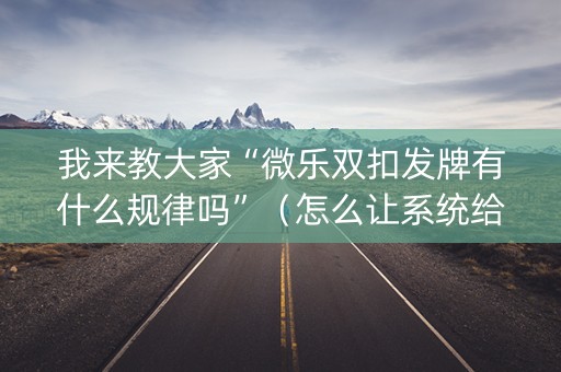 我来教大家“微乐双扣发牌有什么规律吗”（怎么让系统给自己好牌)