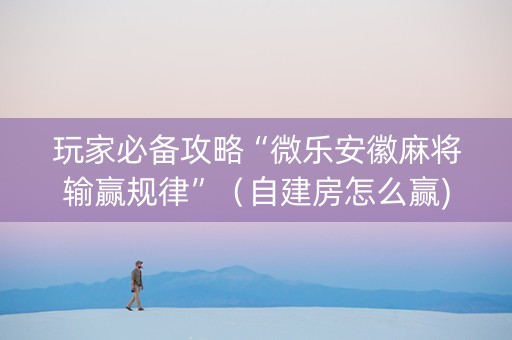 玩家必备攻略“微乐安徽麻将输赢规律”（自建房怎么赢)