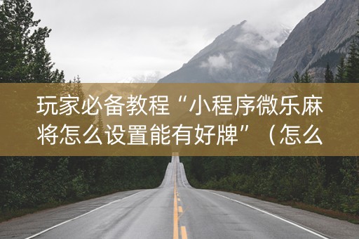 玩家必备教程“小程序微乐麻将怎么设置能有好牌”（怎么调胜率)