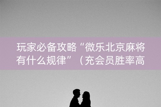 玩家必备攻略“微乐北京麻将有什么规律”（充会员胜率高)