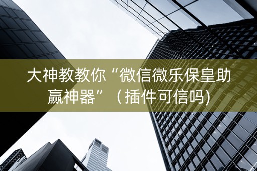 大神教教你“微信微乐保皇助赢神器”（插件可信吗)