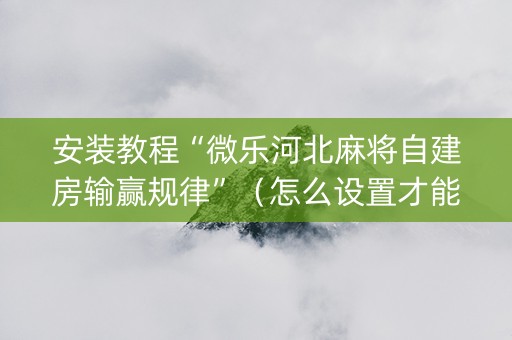 安装教程“微乐河北麻将自建房输赢规律”（怎么设置才能赢)