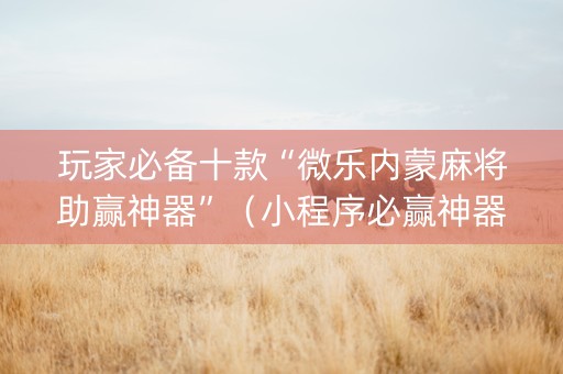 玩家必备十款“微乐内蒙麻将助赢神器”（小程序必赢神器)