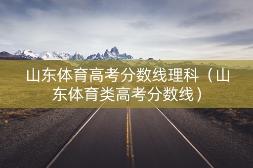 山东体育高考分数线理科（山东体育类高考分数线）