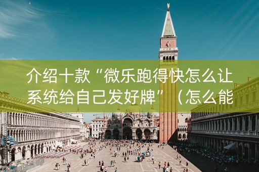 介绍十款“微乐跑得快怎么让系统给自己发好牌”（怎么能让牌好一点)