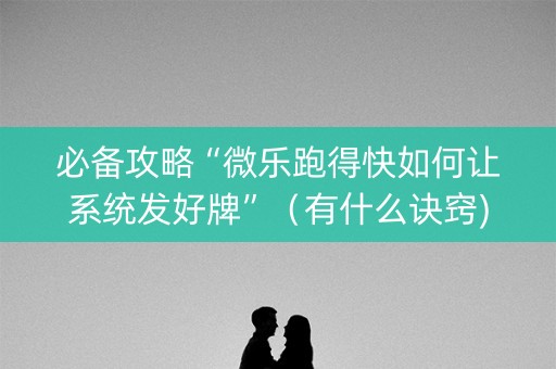 必备攻略“微乐跑得快如何让系统发好牌”（有什么诀窍)