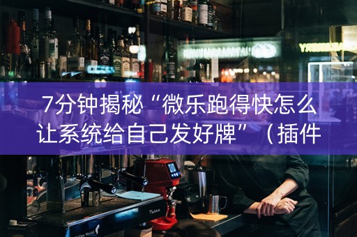 7分钟揭秘“微乐跑得快怎么让系统给自己发好牌”（插件开挂免费AI)