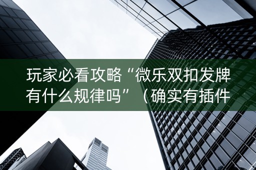 玩家必看攻略“微乐双扣发牌有什么规律吗”（确实有插件吗)
