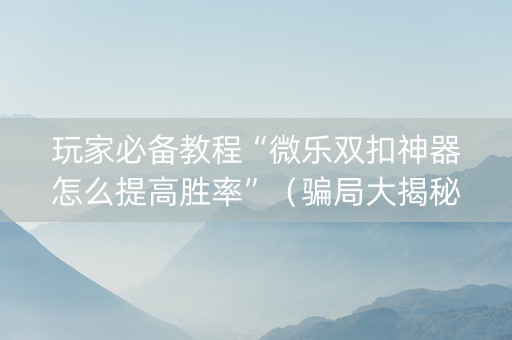 玩家必备教程“微乐双扣神器怎么提高胜率”（骗局大揭秘)