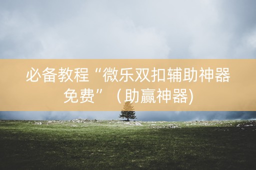 必备教程“微乐双扣辅助神器免费”（助赢神器)