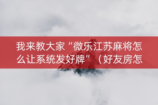 我来教大家“微乐江苏麻将怎么让系统发好牌”（好友房怎么才能赢)