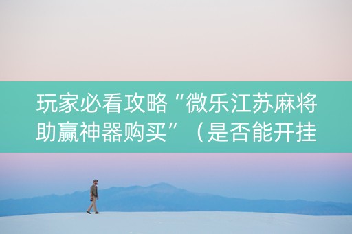 玩家必看攻略“微乐江苏麻将助赢神器购买”（是否能开挂)