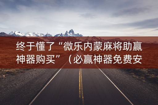 终于懂了“微乐内蒙麻将助赢神器购买”（必赢神器免费安装)