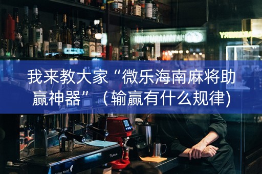 我来教大家“微乐海南麻将助赢神器”（输赢有什么规律)