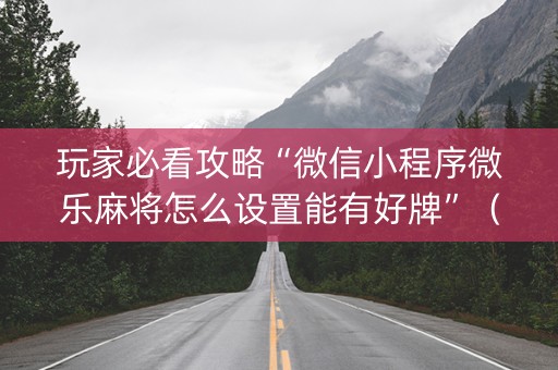 玩家必看攻略“微信小程序微乐麻将怎么设置能有好牌”（好友房怎么才能赢)