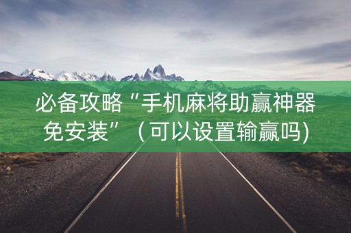 必备攻略“手机麻将助赢神器免安装”（可以设置输赢吗)