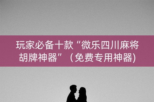 玩家必备十款“微乐四川麻将胡牌神器”（免费专用神器)