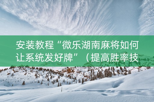 安装教程“微乐湖南麻将如何让系统发好牌”（提高胜率技巧)