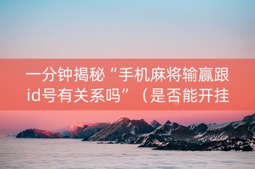一分钟揭秘“手机麻将输赢跟id号有关系吗”（是否能开挂)