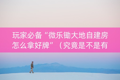 玩家必备“微乐锄大地自建房怎么拿好牌”（究竟是不是有挂)