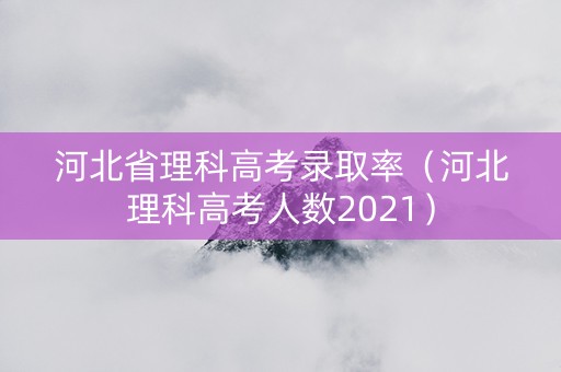 河北省理科高考录取率（河北理科高考人数2021）