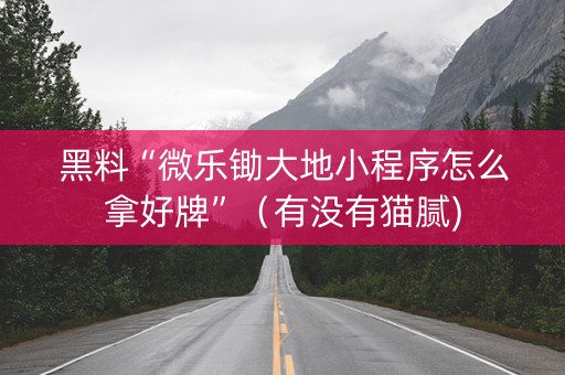 黑料“微乐锄大地小程序怎么拿好牌”（有没有猫腻)