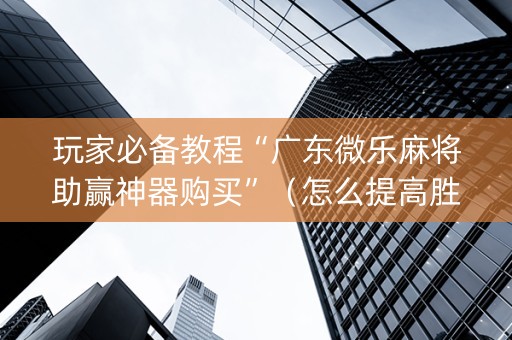 玩家必备教程“广东微乐麻将助赢神器购买”（怎么提高胜率)